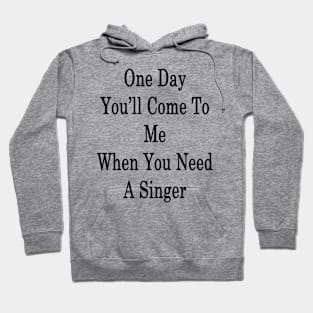 One Day You'll Come To Me When You Need A Singer Hoodie